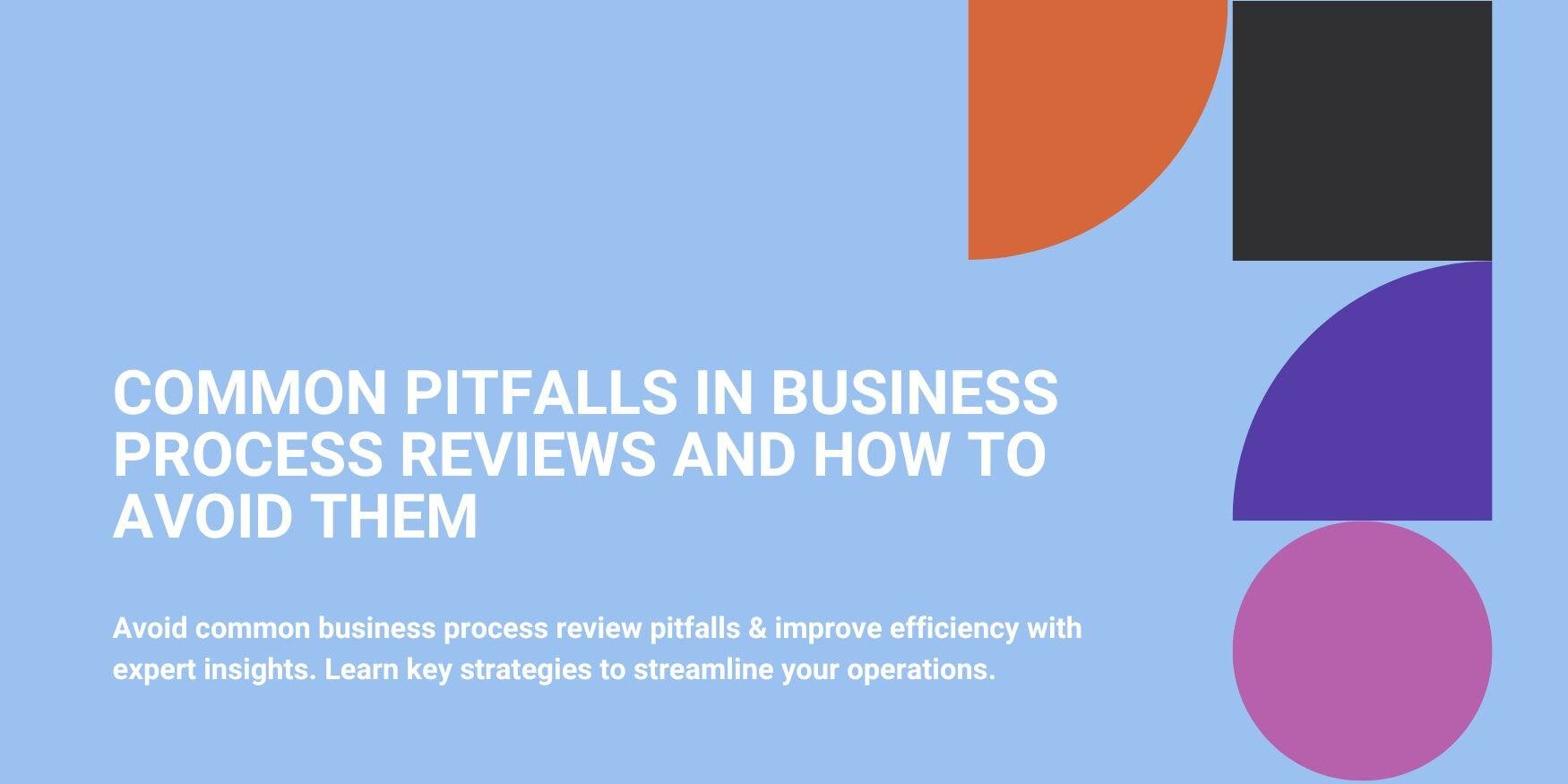 Common Pitfalls in Business Process Reviews and How to Avoid Them